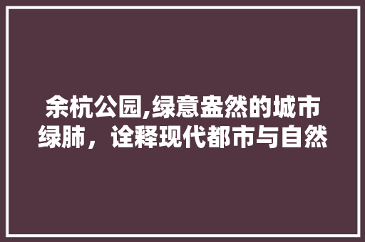 余杭公园,绿意盎然的城市绿肺，诠释现代都市与自然和谐共生