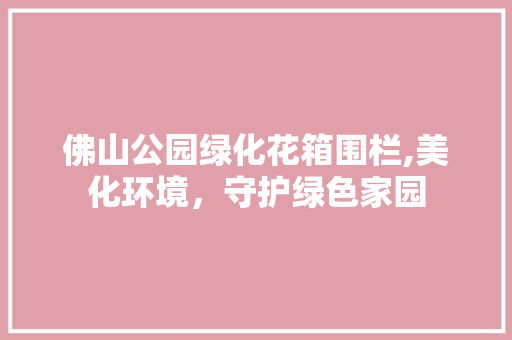 佛山公园绿化花箱围栏,美化环境，守护绿色家园