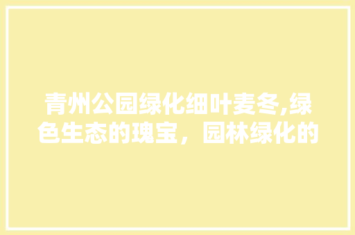 青州公园绿化细叶麦冬,绿色生态的瑰宝，园林绿化的新宠