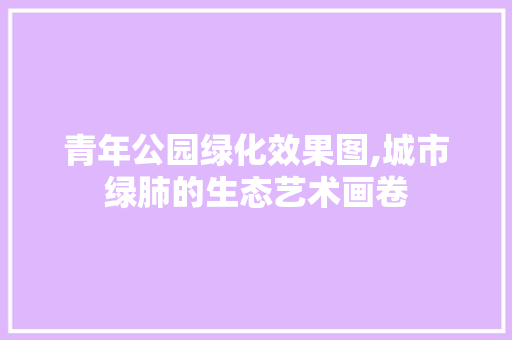青年公园绿化效果图,城市绿肺的生态艺术画卷