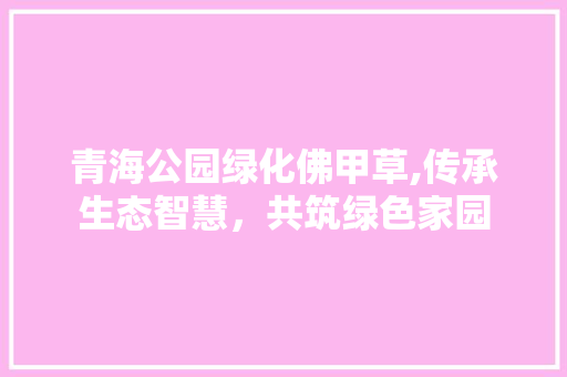 青海公园绿化佛甲草,传承生态智慧，共筑绿色家园