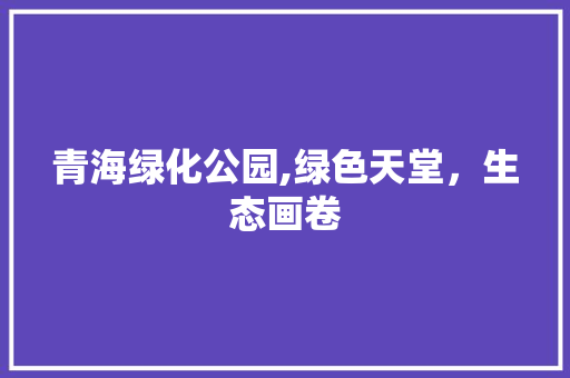 青海绿化公园,绿色天堂，生态画卷