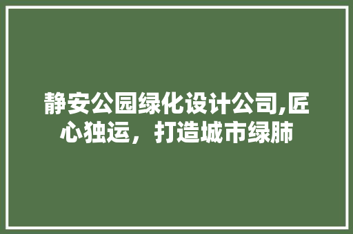 静安公园绿化设计公司,匠心独运，打造城市绿肺