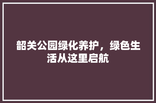 韶关公园绿化养护，绿色生活从这里启航