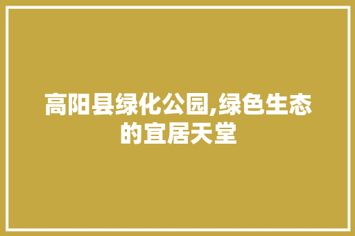 高阳县绿化公园,绿色生态的宜居天堂