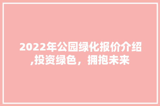 2022年公园绿化报价介绍,投资绿色，拥抱未来 土壤管理