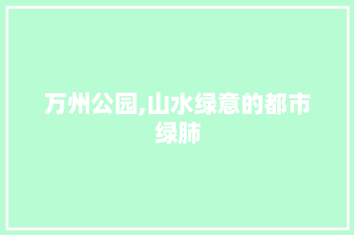 万州公园,山水绿意的都市绿肺