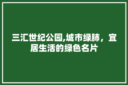 三汇世纪公园,城市绿肺，宜居生活的绿色名片