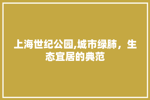 上海世纪公园,城市绿肺，生态宜居的典范