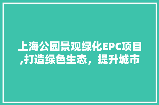 上海公园景观绿化EPC项目,打造绿色生态，提升城市品质