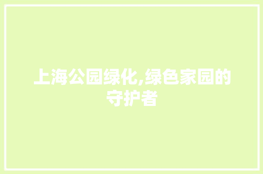 上海公园绿化,绿色家园的守护者