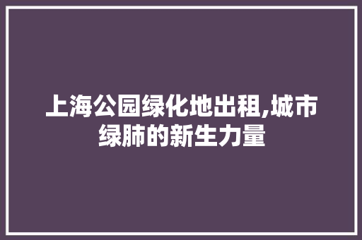 上海公园绿化地出租,城市绿肺的新生力量