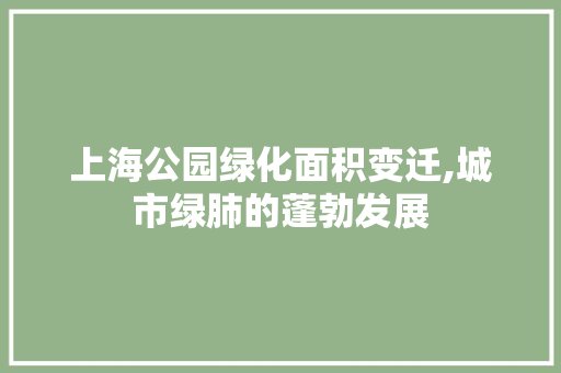 上海公园绿化面积变迁,城市绿肺的蓬勃发展
