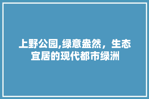 上野公园,绿意盎然，生态宜居的现代都市绿洲