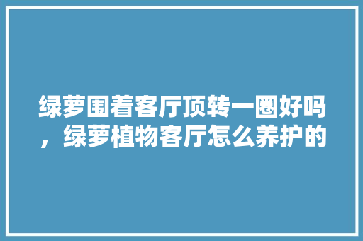 绿萝围着客厅顶转一圈好吗，绿萝植物客厅怎么养护的好。