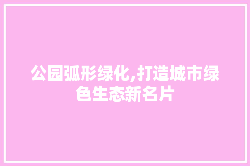 公园弧形绿化,打造城市绿色生态新名片 修剪技巧