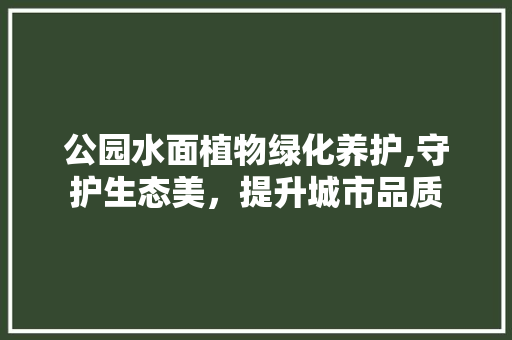 公园水面植物绿化养护,守护生态美，提升城市品质