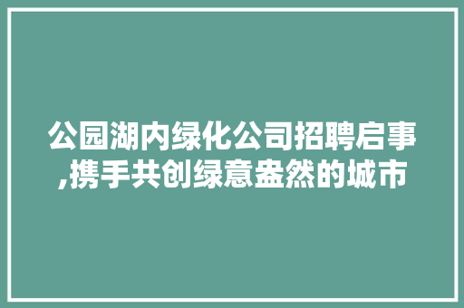 公园湖内绿化公司招聘启事,携手共创绿意盎然的城市美景