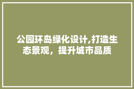 公园环岛绿化设计,打造生态景观，提升城市品质