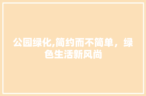 公园绿化,简约而不简单，绿色生活新风尚 修剪技巧