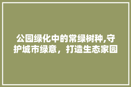 公园绿化中的常绿树种,守护城市绿意，打造生态家园