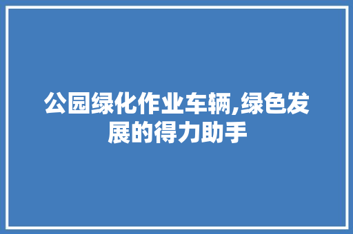 公园绿化作业车辆,绿色发展的得力助手