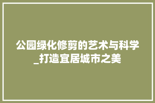 公园绿化修剪的艺术与科学_打造宜居城市之美 灌溉方法