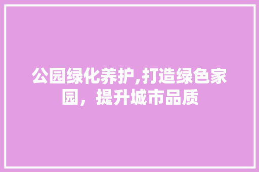 公园绿化养护,打造绿色家园，提升城市品质