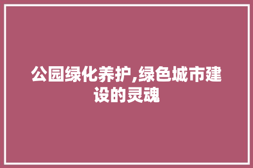 公园绿化养护,绿色城市建设的灵魂 植物栽培