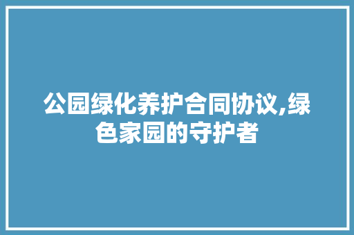 公园绿化养护合同协议,绿色家园的守护者