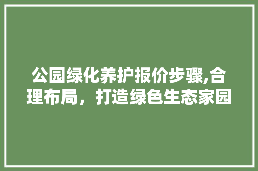 公园绿化养护报价步骤,合理布局，打造绿色生态家园