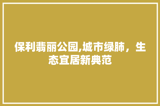 保利翡丽公园,城市绿肺，生态宜居新典范