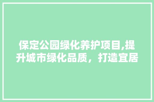 保定公园绿化养护项目,提升城市绿化品质，打造宜居环境