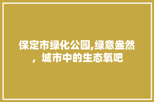 保定市绿化公园,绿意盎然，城市中的生态氧吧