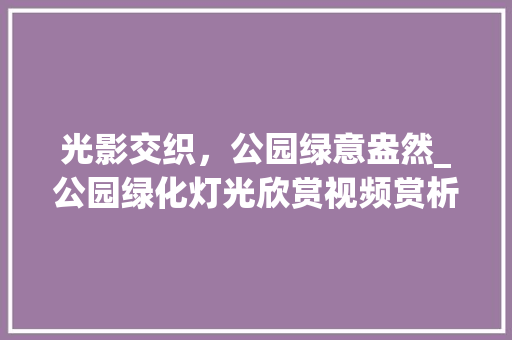 光影交织，公园绿意盎然_公园绿化灯光欣赏视频赏析