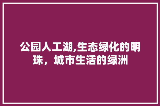 公园人工湖,生态绿化的明珠，城市生活的绿洲