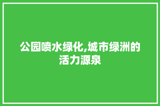 公园喷水绿化,城市绿洲的活力源泉