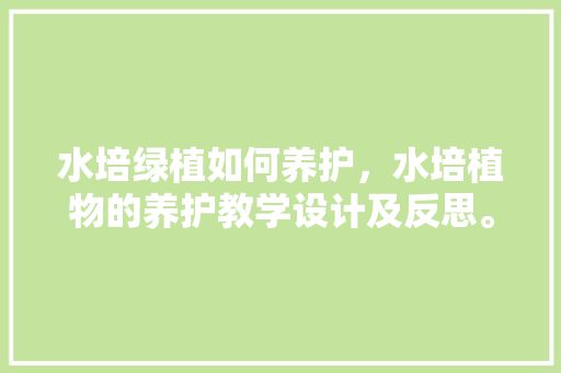 水培绿植如何养护，水培植物的养护教学设计及反思。  第1张 水培绿植如何养护，水培植物的养护教学设计及反思。 土壤管理