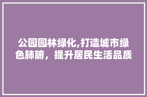 公园园林绿化,打造城市绿色肺腑，提升居民生活品质