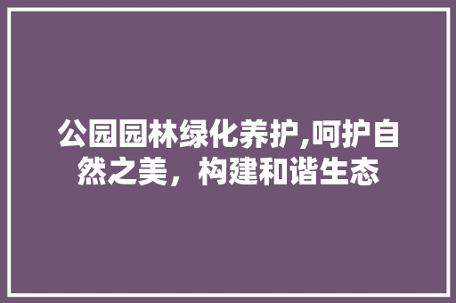 公园园林绿化养护,呵护自然之美，构建和谐生态