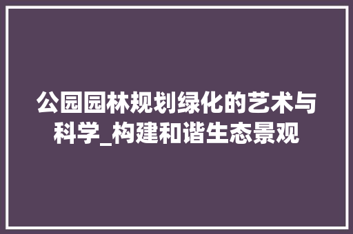 公园园林规划绿化的艺术与科学_构建和谐生态景观
