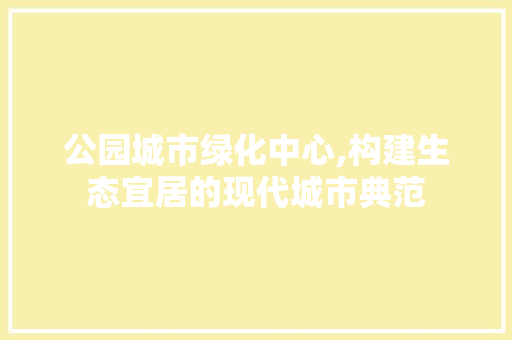 公园城市绿化中心,构建生态宜居的现代城市典范