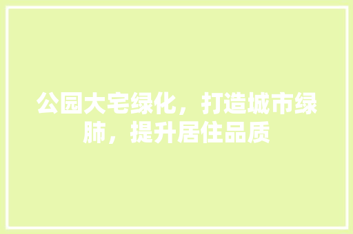 公园大宅绿化，打造城市绿肺，提升居住品质