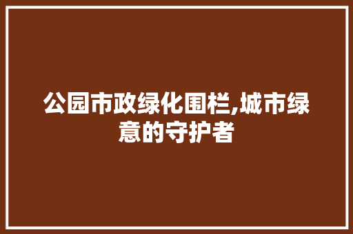 公园市政绿化围栏,城市绿意的守护者