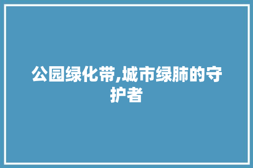 公园绿化带,城市绿肺的守护者 灌溉方法