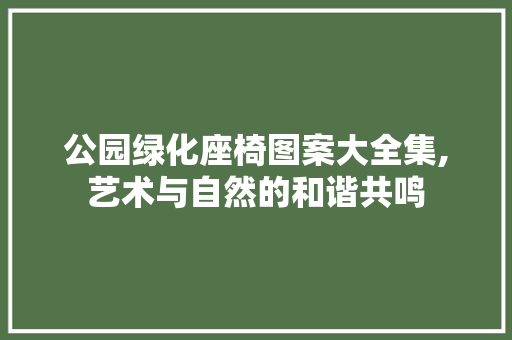 公园绿化座椅图案大全集,艺术与自然的和谐共鸣