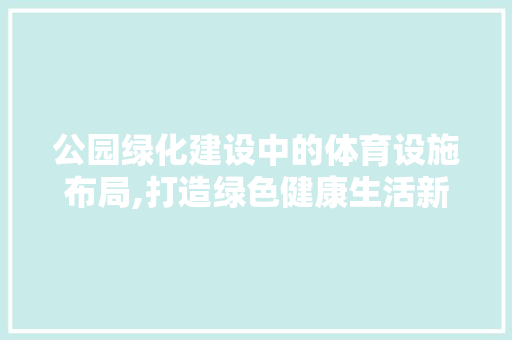 公园绿化建设中的体育设施布局,打造绿色健康生活新空间