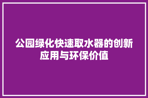 公园绿化快速取水器的创新应用与环保价值