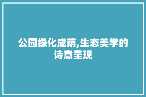公园绿化成荫,生态美学的诗意呈现