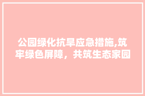 公园绿化抗旱应急措施,筑牢绿色屏障，共筑生态家园 养护技巧
